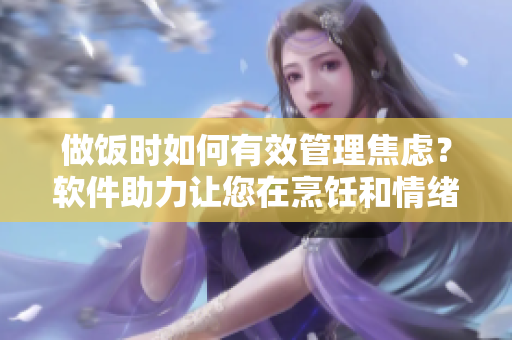 做饭时如何有效管理焦虑？软件助力让您在烹饪和情绪之间找到平衡【细述】