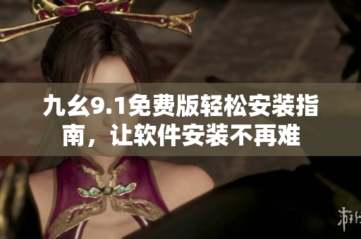 九幺9.1免费版轻松安装指南，让软件安装不再难