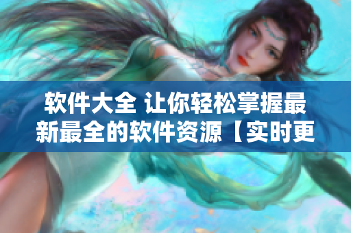 软件大全 让你轻松掌握最新最全的软件资源【实时更新，应用无限】
