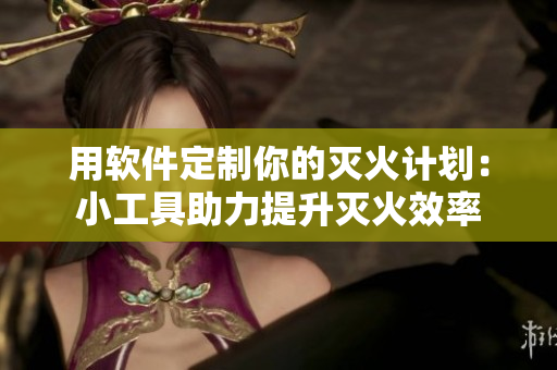 用软件定制你的灭火计划：小工具助力提升灭火效率