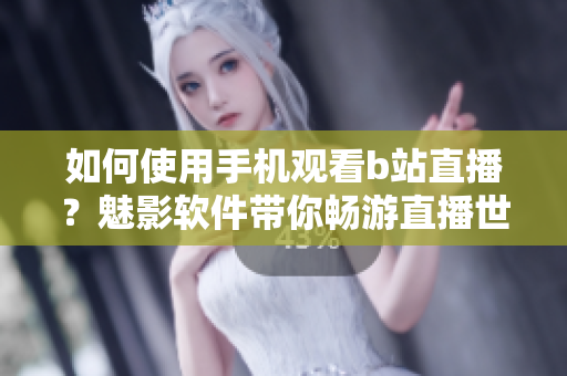 如何使用手机观看b站直播？魅影软件带你畅游直播世界