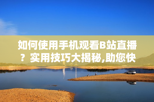 如何使用手机观看B站直播？实用技巧大揭秘,助您快速掌握软件应用方法