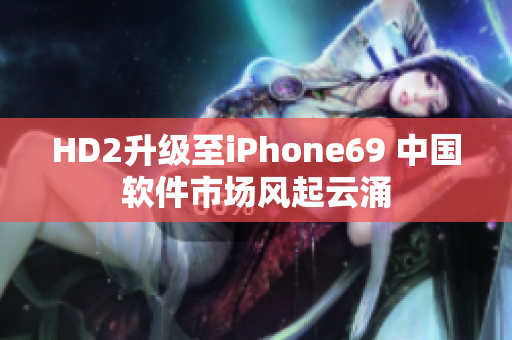 HD2升级至iPhone69 中国软件市场风起云涌