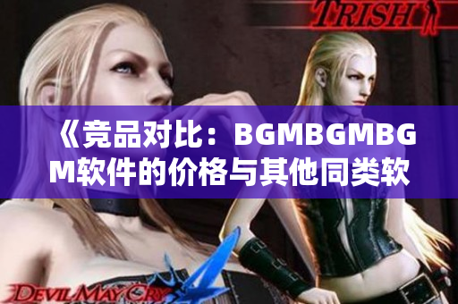 《竞品对比：BGMBGMBGM软件的价格与其他同类软件相比如何》