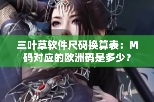 三叶草软件尺码换算表：M码对应的欧洲码是多少？
