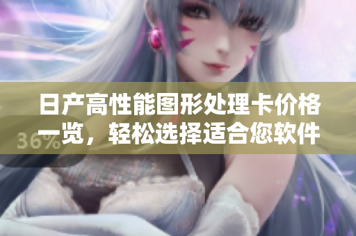 日产高性能图形处理卡价格一览，轻松选择适合您软件需求的卡