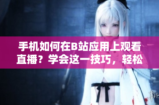 手机如何在B站应用上观看直播？学会这一技巧，轻松畅享软件魅影