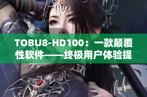 TOBU8-HD100：一款颠覆性软件——终极用户体验提升神器