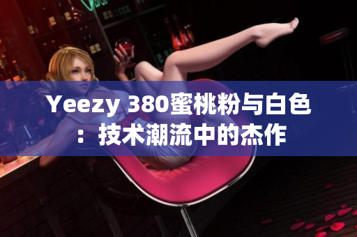 Yeezy 380蜜桃粉与白色：技术潮流中的杰作