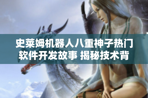 史莱姆机器人八重神子热门软件开发故事 揭秘技术背后的传奇故事 