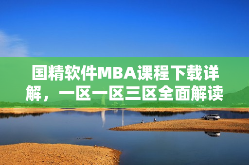 国精软件MBA课程下载详解，一区一区三区全面解读