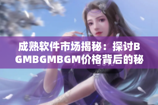成熟软件市场揭秘：探讨BGMBGMBGM价格背后的秘密
