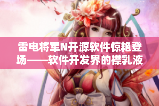雷电将军N开源软件惊艳登场——软件开发界的襟乳液，画面流畅细腻。