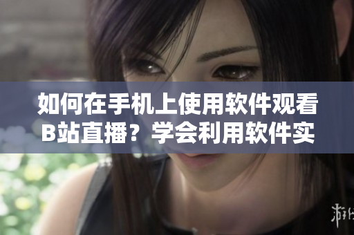 如何在手机上使用软件观看B站直播？学会利用软件实现B站直播功能！