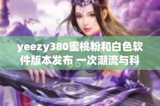 yeezy380蜜桃粉和白色软件版本发布 一次潮流与科技的完美融合