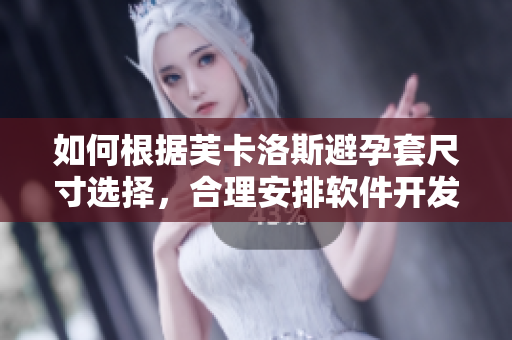 如何根据芙卡洛斯避孕套尺寸选择，合理安排软件开发工作？