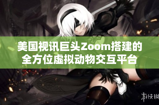 美国视讯巨头Zoom搭建的全方位虚拟动物交互平台