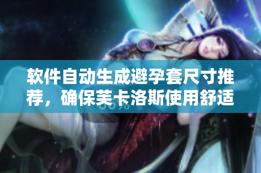 软件自动生成避孕套尺寸推荐，确保芙卡洛斯使用舒适有效