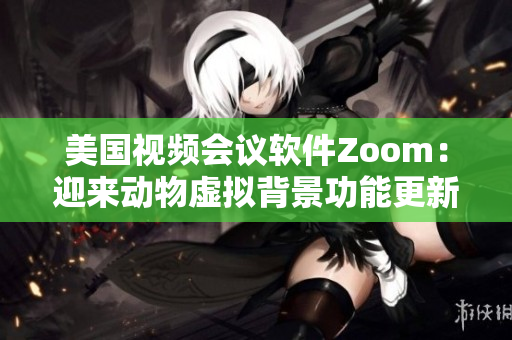 美国视频会议软件Zoom：迎来动物虚拟背景功能更新