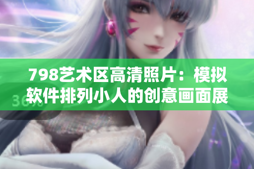 798艺术区高清照片：模拟软件排列小人的创意画面展示
