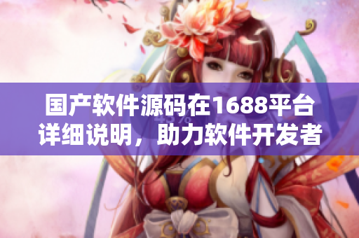 国产软件源码在1688平台详细说明，助力软件开发者实现创新与发展