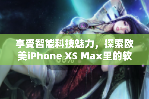 享受智能科技魅力，探索欧美iPhone XS Max里的软件惊喜