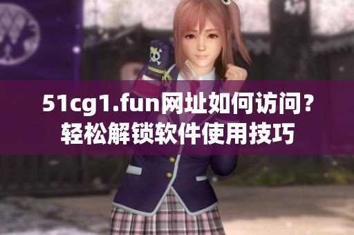 51cg1.fun网址如何访问？轻松解锁软件使用技巧