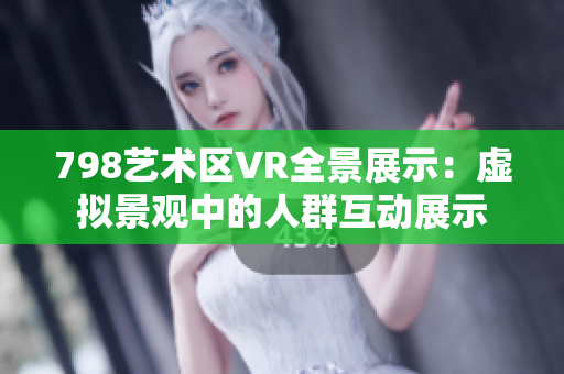 798艺术区VR全景展示：虚拟景观中的人群互动展示