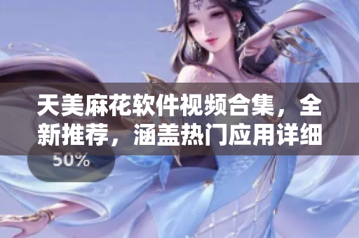 天美麻花软件视频合集，全新推荐，涵盖热门应用详细教程及使用技巧
