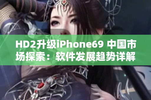 HD2升级iPhone69 中国市场探索：软件发展趋势详解