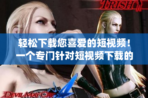 轻松下载您喜爱的短视频！一个专门针对短视频下载的App推荐