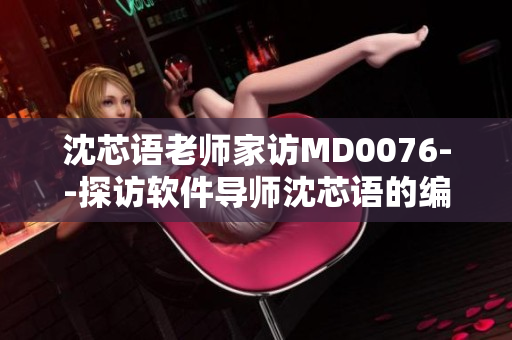 沈芯语老师家访MD0076--探访软件导师沈芯语的编程之旅