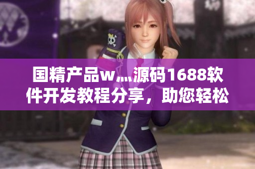 国精产品w灬源码1688软件开发教程分享，助您轻松掌握编程技能