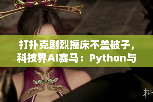 打扑克剧烈摇床不盖被子，科技界AI赛马：Python与Java争相出征