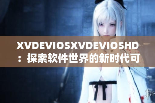 XVDEVIOSXVDEVIOSHD：探索软件世界的新时代可能性