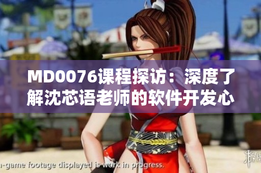 MD0076课程探访：深度了解沈芯语老师的软件开发心得