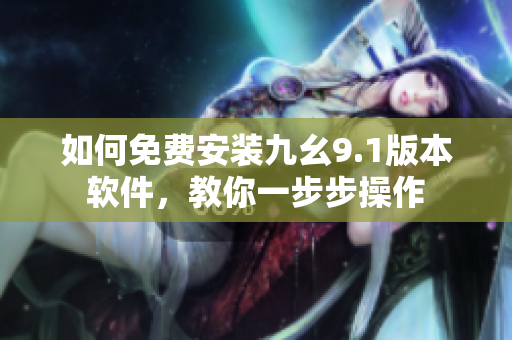 如何免费安装九幺9.1版本软件，教你一步步操作