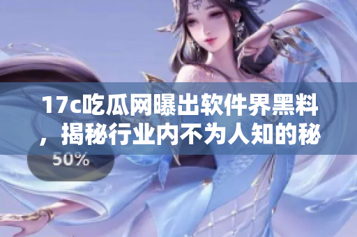 17c吃瓜网曝出软件界黑料，揭秘行业内不为人知的秘闻