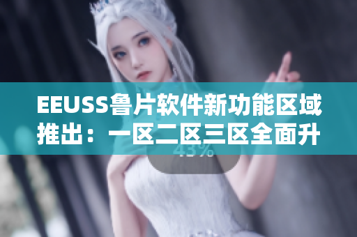 EEUSS鲁片软件新功能区域推出：一区二区三区全面升级