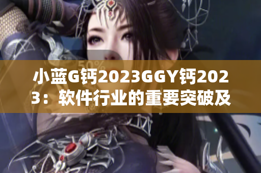 小蓝G钙2023GGY钙2023：软件行业的重要突破及应用展望
