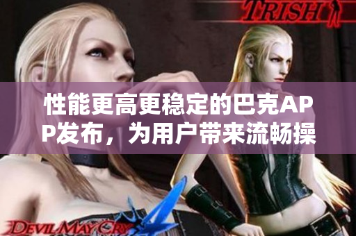 性能更高更稳定的巴克APP发布，为用户带来流畅操作体验
