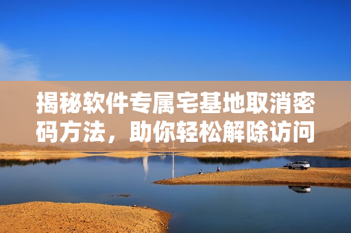 揭秘软件专属宅基地取消密码方法，助你轻松解除访问限制