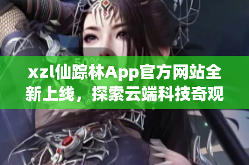 xzl仙踪林App官方网站全新上线，探索云端科技奇观