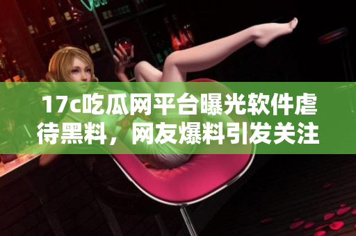 17c吃瓜网平台曝光软件虐待黑料，网友爆料引发关注