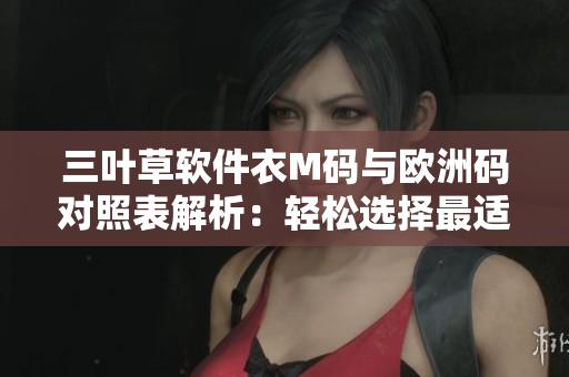 三叶草软件衣M码与欧洲码对照表解析：轻松选择最适合您的尺码
