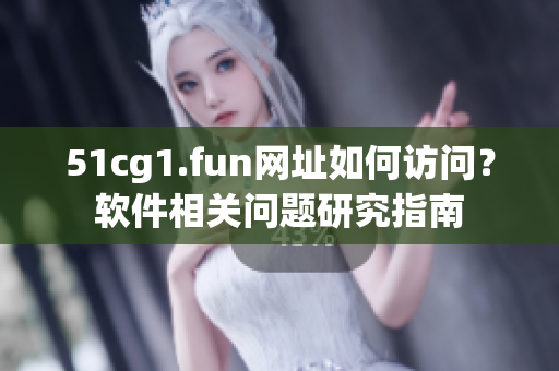 51cg1.fun网址如何访问？软件相关问题研究指南