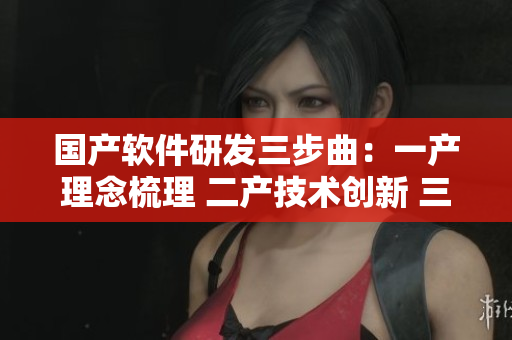 国产软件研发三步曲：一产理念梳理 二产技术创新 三产市场落地