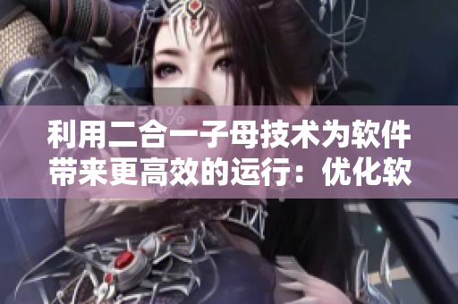 利用二合一子母技术为软件带来更高效的运行：优化软件使用体验！
