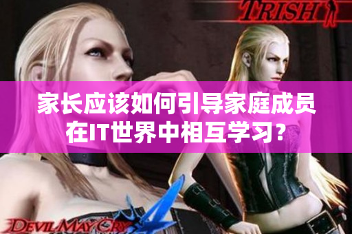家长应该如何引导家庭成员在IT世界中相互学习？
