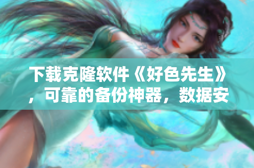 下载克隆软件《好色先生》，可靠的备份神器，数据安全有保障【更新版本】